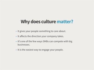 • It gives your people something to care about.
• It affects the direction your company takes.
• It’s one of the few ways SMBs can compete with big
businesses.
• It is the easiest way to engage your people.
Whydoesculturematter?
 