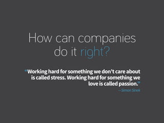 How can companies
do it right?
“Workinghardforsomethingwedon’tcareabout
iscalledstress.Workinghardforsomethingwe
loveiscalledpassion.”
—SimonSinek
 