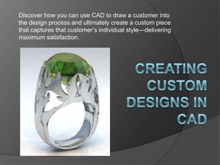 Discover how you can use CAD to draw a customer into the design process and ultimately create a custom piece that captures that customer’s individual style—delivering maximum satisfaction. Creating Custom Designs in CAD 