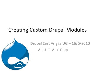 Creating Custom Drupal Modules Drupal East Anglia UG – 16/6/2010 Alastair Aitchison 