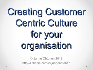Creating CustomerCreating Customer
Centric CultureCentric Culture
for yourfor your
organisationorganisation
© Janne Ohtonen 2013
http://linkedin.com/in/janneohtonen
 