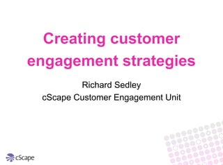 Creating customer
engagement strategies
         Richard Sedley
 cScape Customer Engagement Unit
 