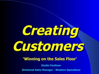 Creating Customers   ‘ Winning on the Sales Floor’ Dustin Faulkner Divisional Sales Manager - Western Operations 