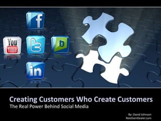 Creating Customers Who Create Customers The Real Power Behind Social Media By: David Johnson NextGenDealer.com 