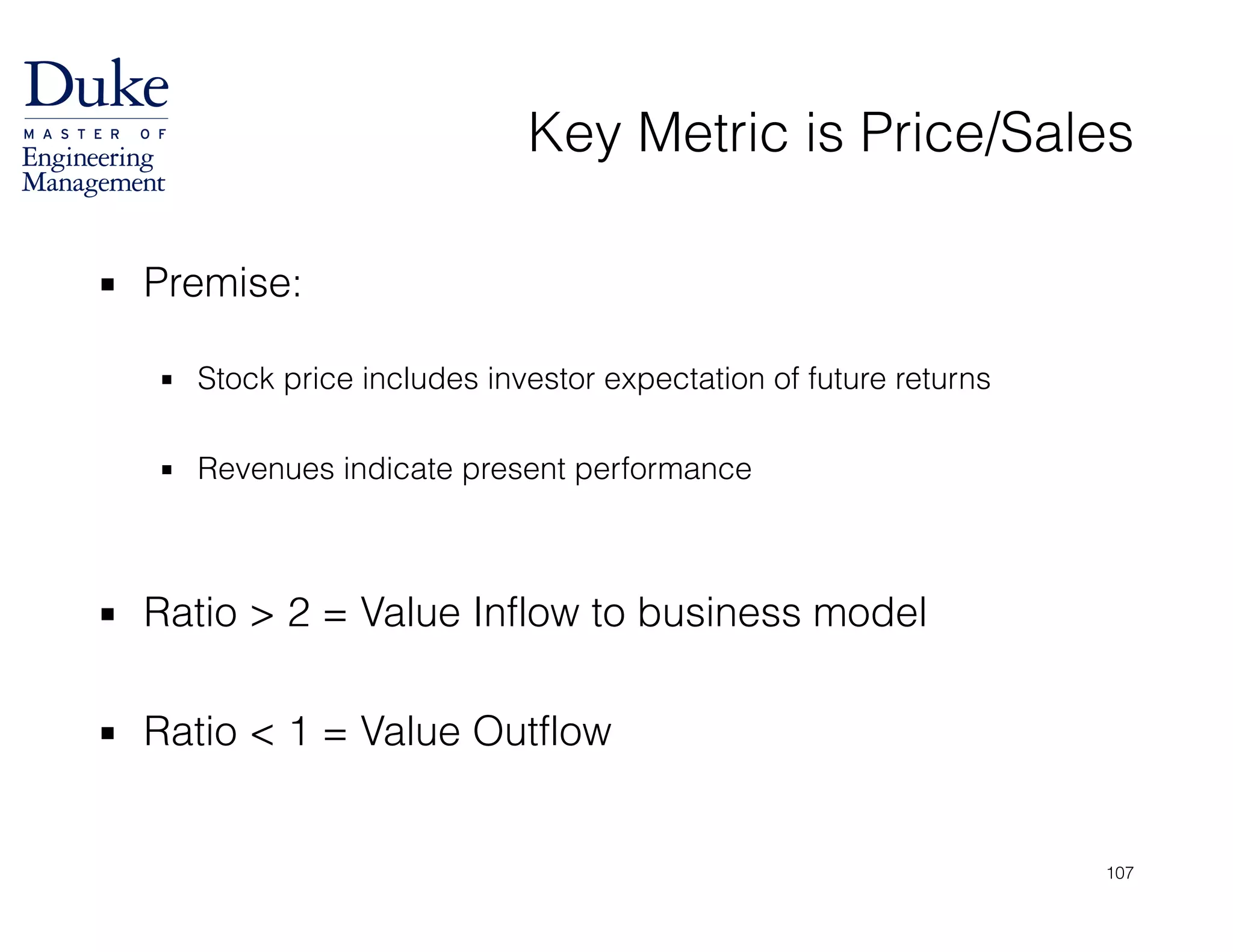 Key Metric is Price/Sales
▪ Premise:
!
▪ Stock price includes investor expectation of future returns
!
▪ Revenues indicate present performance
!
!
▪ Ratio > 2 = Value Inflow to business model
!
▪ Ratio < 1 = Value Outflow
107
 