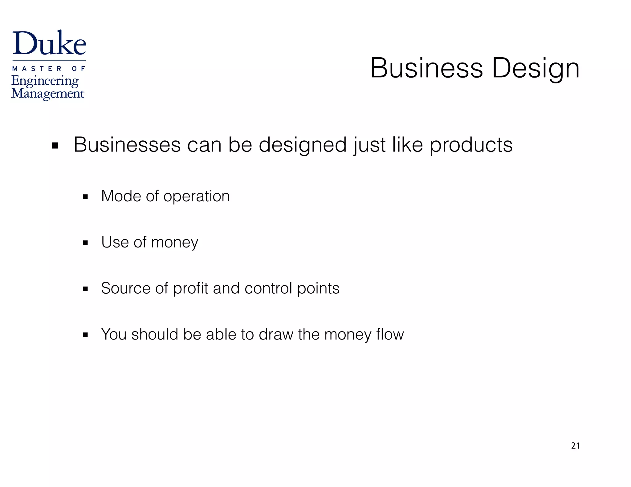 Business Design
▪ Businesses can be designed just like products 
▪ Mode of operation
!
▪ Use of money
!
▪ Source of profit and control points
!
▪ You should be able to draw the money flow
21
 
