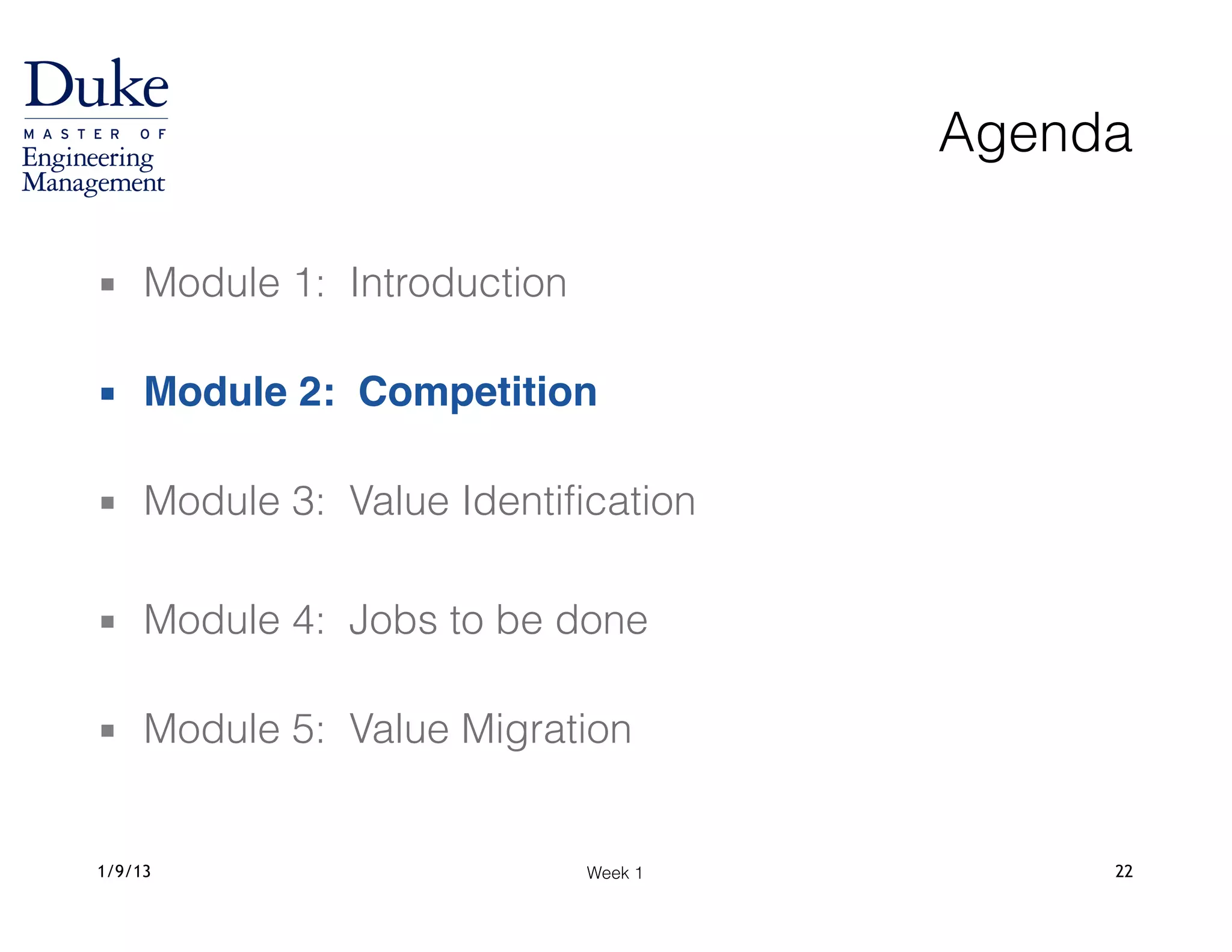 Week 11/9/13 22
Agenda
▪ Module 1: Introduction 
▪ Module 2: Competition 
▪ Module 3: Value Identification
!
▪ Module 4: Jobs to be done 
▪ Module 5: Value Migration
 