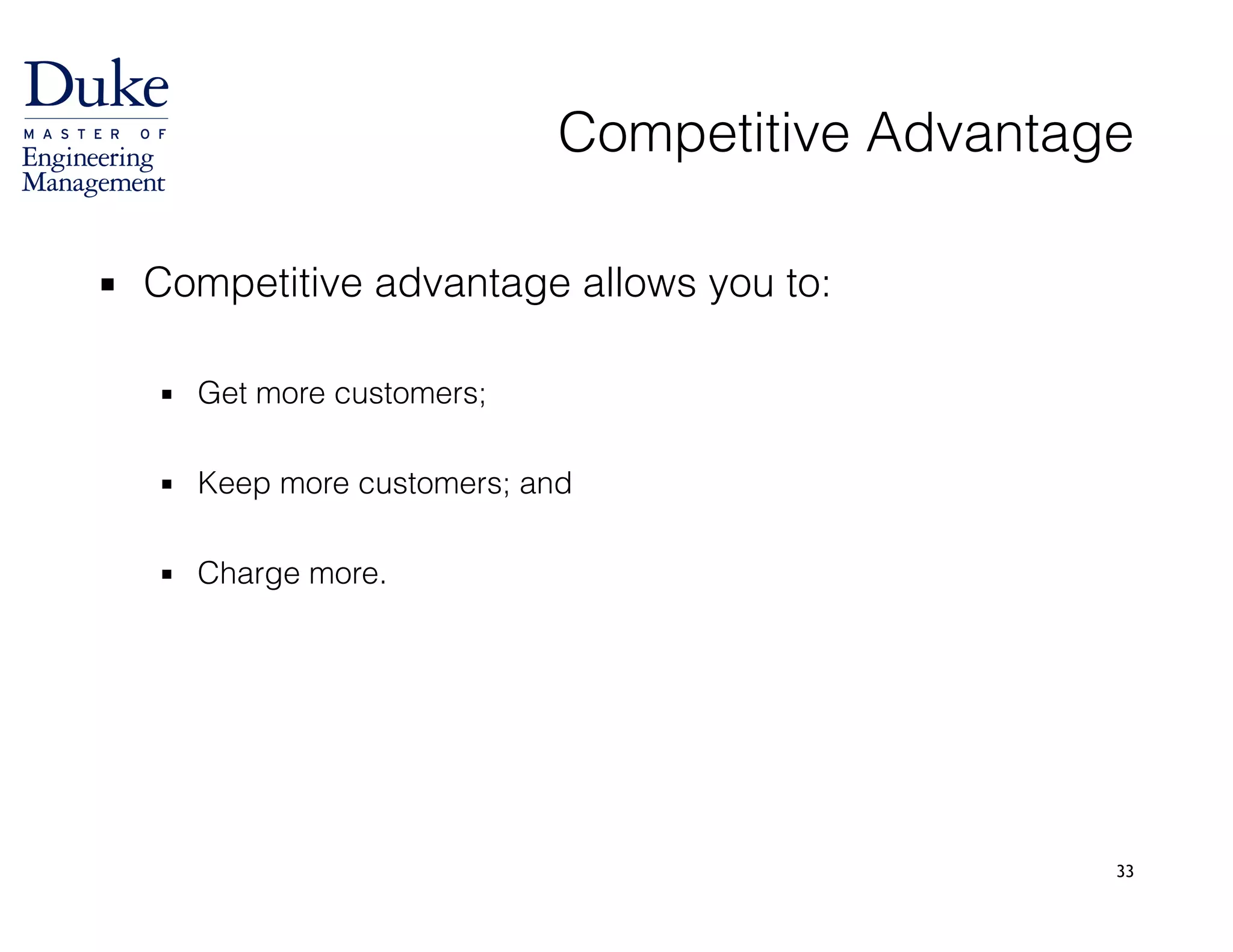 33
Competitive Advantage
▪ Competitive advantage allows you to:
!
▪ Get more customers;
!
▪ Keep more customers; and
!
▪ Charge more.
 