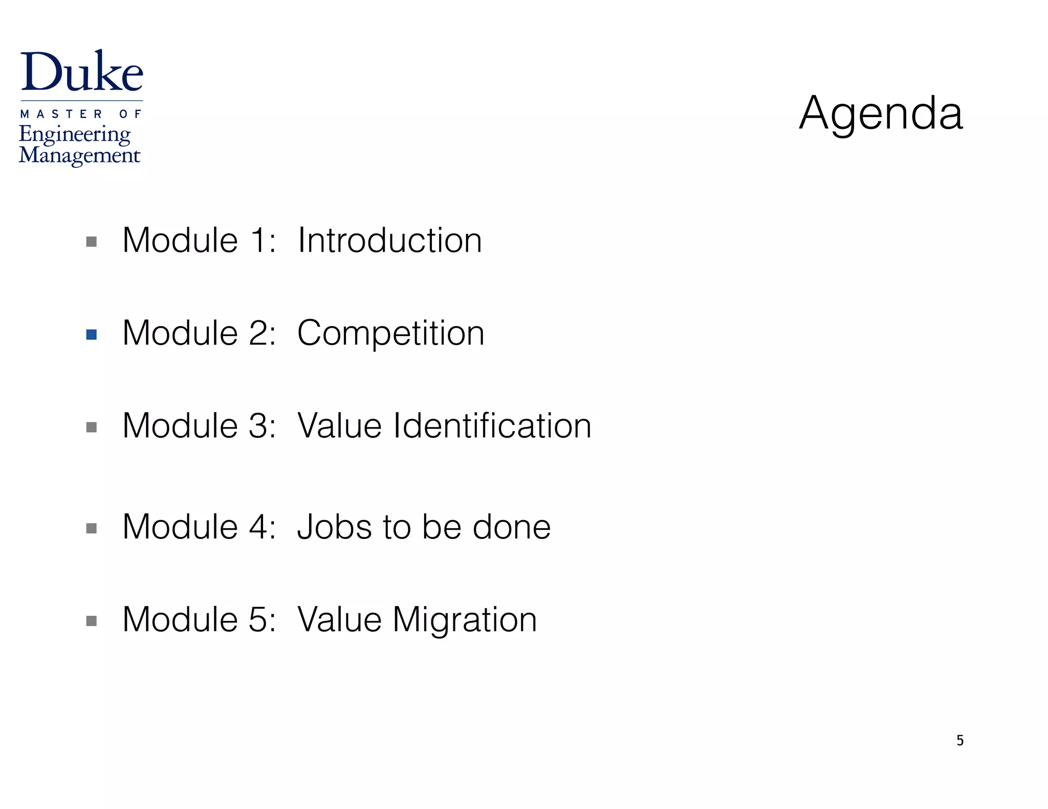 5
Agenda
▪ Module 1: Introduction 
▪ Module 2: Competition 
▪ Module 3: Value Identification
!
▪ Module 4: Jobs to be done 
▪ Module 5: Value Migration
 