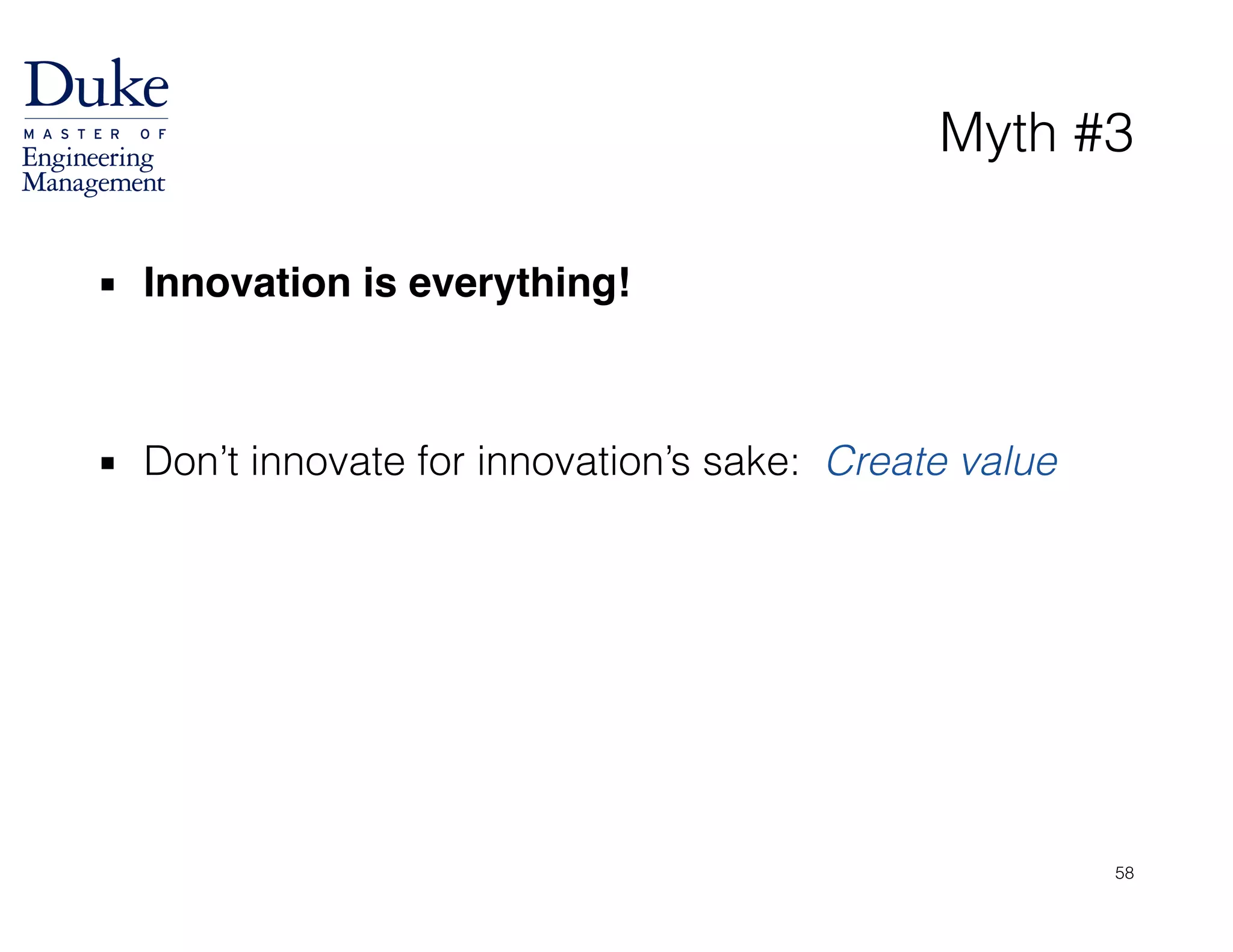 Myth #3
▪ Innovation is everything!!
!
!
▪ Don’t innovate for innovation’s sake: Create value
58
 