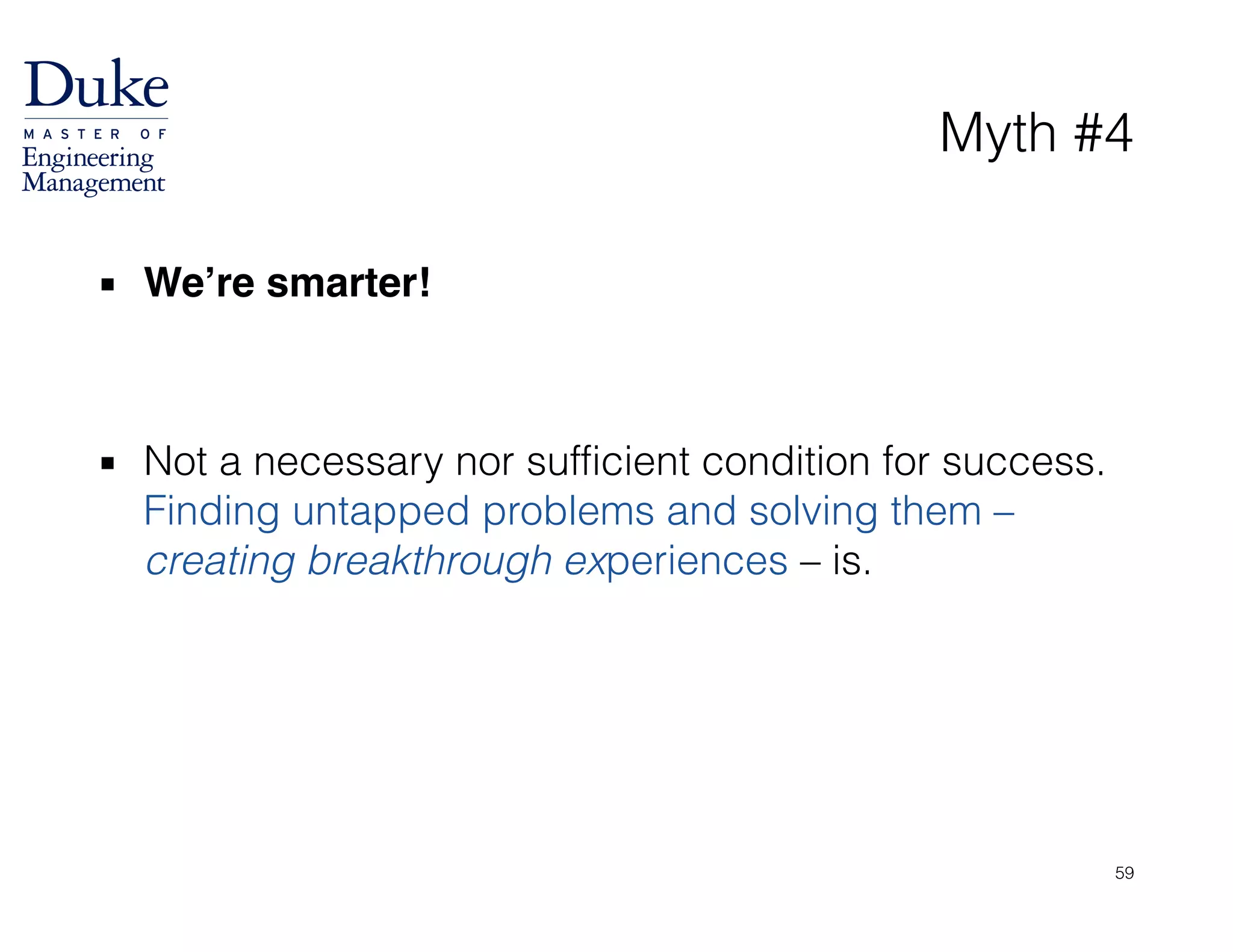 Myth #4
▪ We’re smarter!!
!
!
▪ Not a necessary nor sufficient condition for success.
Finding untapped problems and solving them –
creating breakthrough experiences – is.
59
 