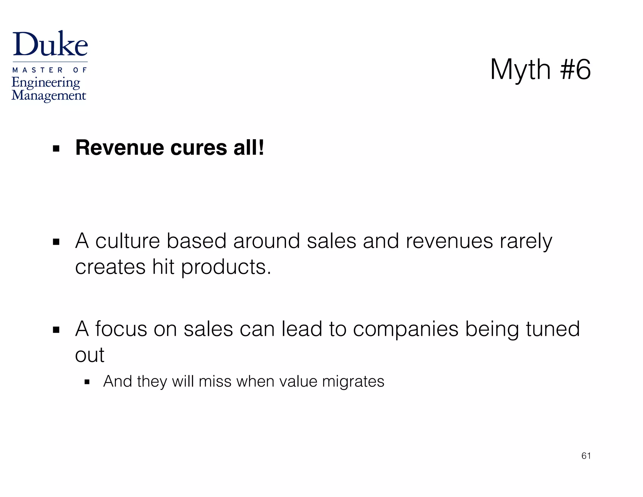 Myth #6
▪ Revenue cures all!!
!
!
▪ A culture based around sales and revenues rarely
creates hit products.
!
▪ A focus on sales can lead to companies being tuned
out
▪ And they will miss when value migrates
61
 