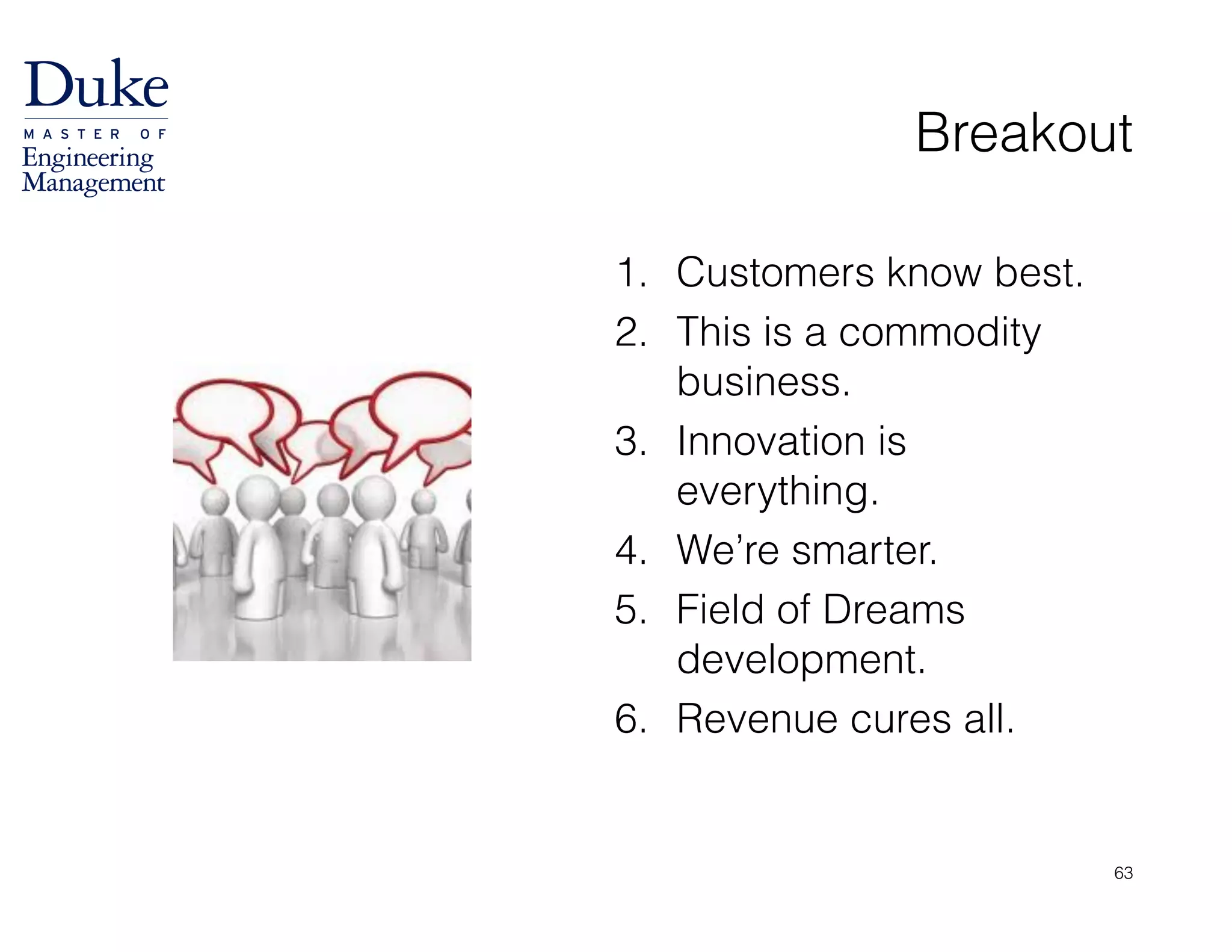 Breakout
1. Customers know best.
2. This is a commodity
business.
3. Innovation is
everything.
4. We’re smarter.
5. Field of Dreams
development.
6. Revenue cures all.
63
 