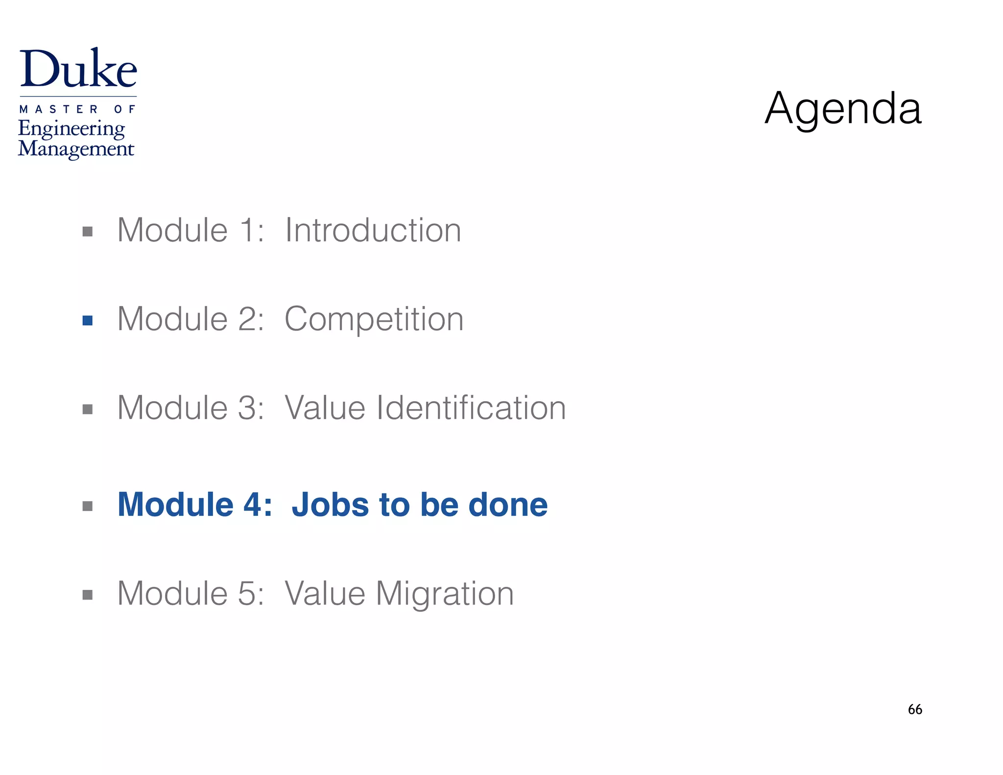 66
Agenda
▪ Module 1: Introduction 
▪ Module 2: Competition 
▪ Module 3: Value Identification
!
▪ Module 4: Jobs to be done 
▪ Module 5: Value Migration
 
