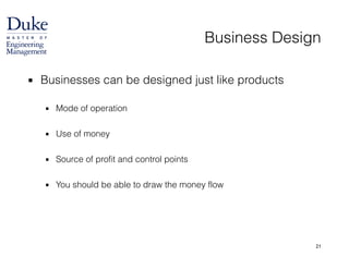 Business Design
▪ Businesses can be designed just like products 
▪ Mode of operation
!
▪ Use of money
!
▪ Source of profit and control points
!
▪ You should be able to draw the money flow
21
 