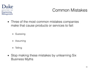 Common Mistakes
▪ Three of the most common mistakes companies
make that cause products or services to fail:
!
▪ Guessing
!
▪ Assuming
!
▪ Telling
!
▪ Stop making these mistakes by unlearning Six
Business Myths
49
 