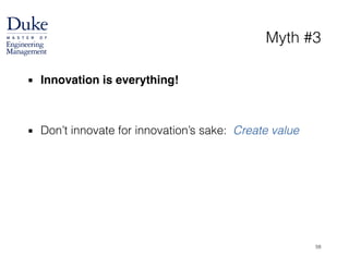 Myth #3
▪ Innovation is everything!!
!
!
▪ Don’t innovate for innovation’s sake: Create value
58
 