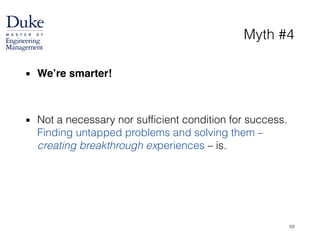 Myth #4
▪ We’re smarter!!
!
!
▪ Not a necessary nor sufficient condition for success.
Finding untapped problems and solving them –
creating breakthrough experiences – is.
59
 