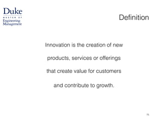 Definition
!
Innovation is the creation of new  
 
products, services or offerings  
 
that create value for customers 
and contribute to growth. 
75
 