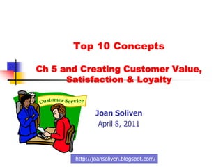 Top 10 Concepts

Ch 5 and Creating Customer Value,
      Satisfaction & Loyalty


              Joan Soliven
               April 8, 2011



       http://joansoliven.blogspot.com/
 