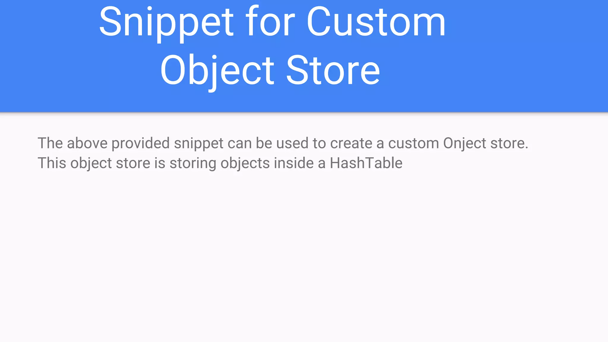 Snippet for Custom Object Store The above provided snippet can be used to create a custom Onject store. This object store is storing objects inside a HashTable 
