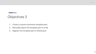 Objectives 3
1. Create a custom comments template part
2. Manually export the template part to a file
3. Register the template part in theme.json
9
 