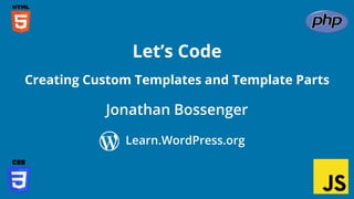 Jonathan Bossenger
Let’s Code
Learn.WordPress.org
Creating Custom Templates and Template Parts
 