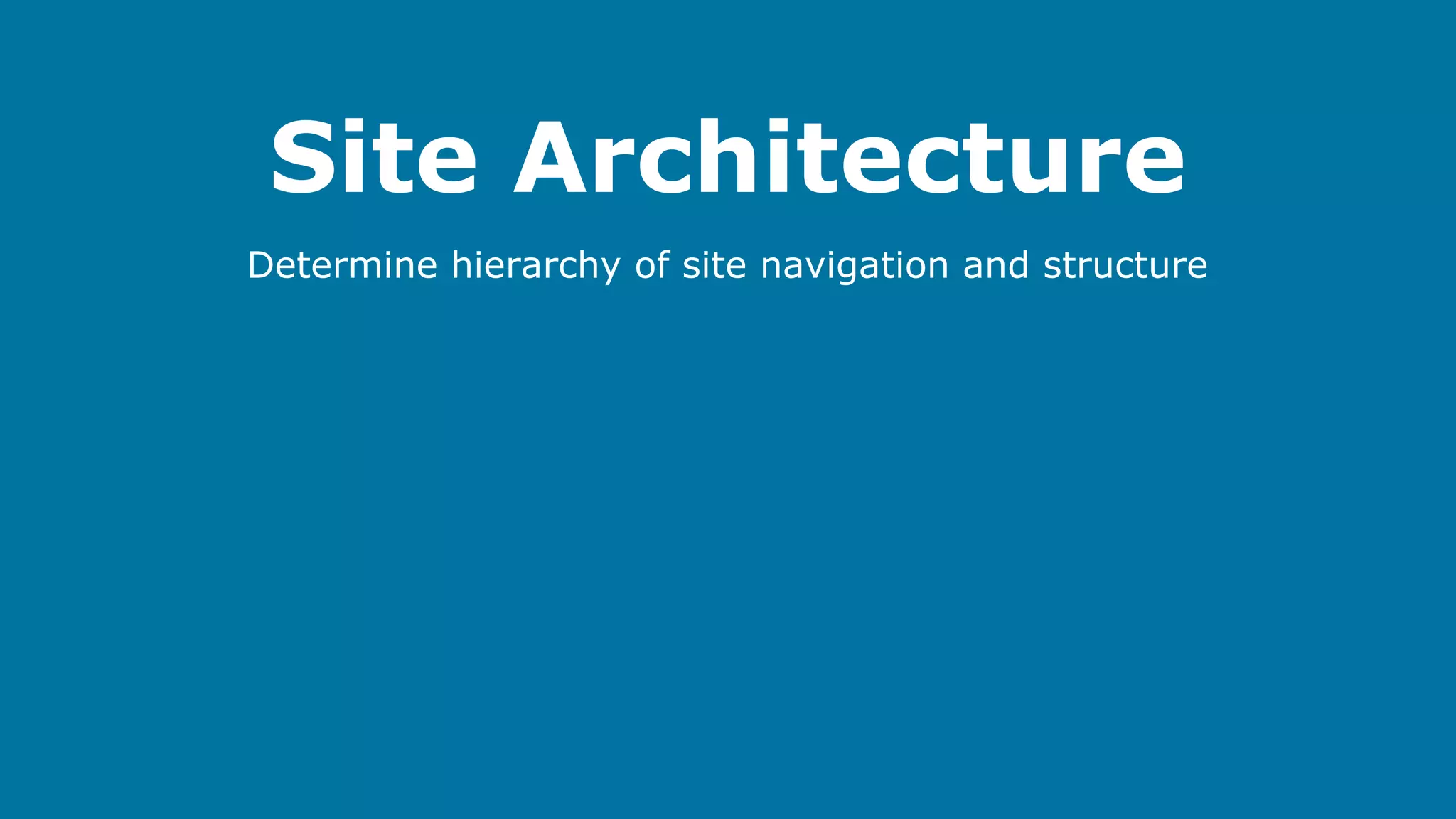 Site Architecture
Determine hierarchy of site navigation and structure

 