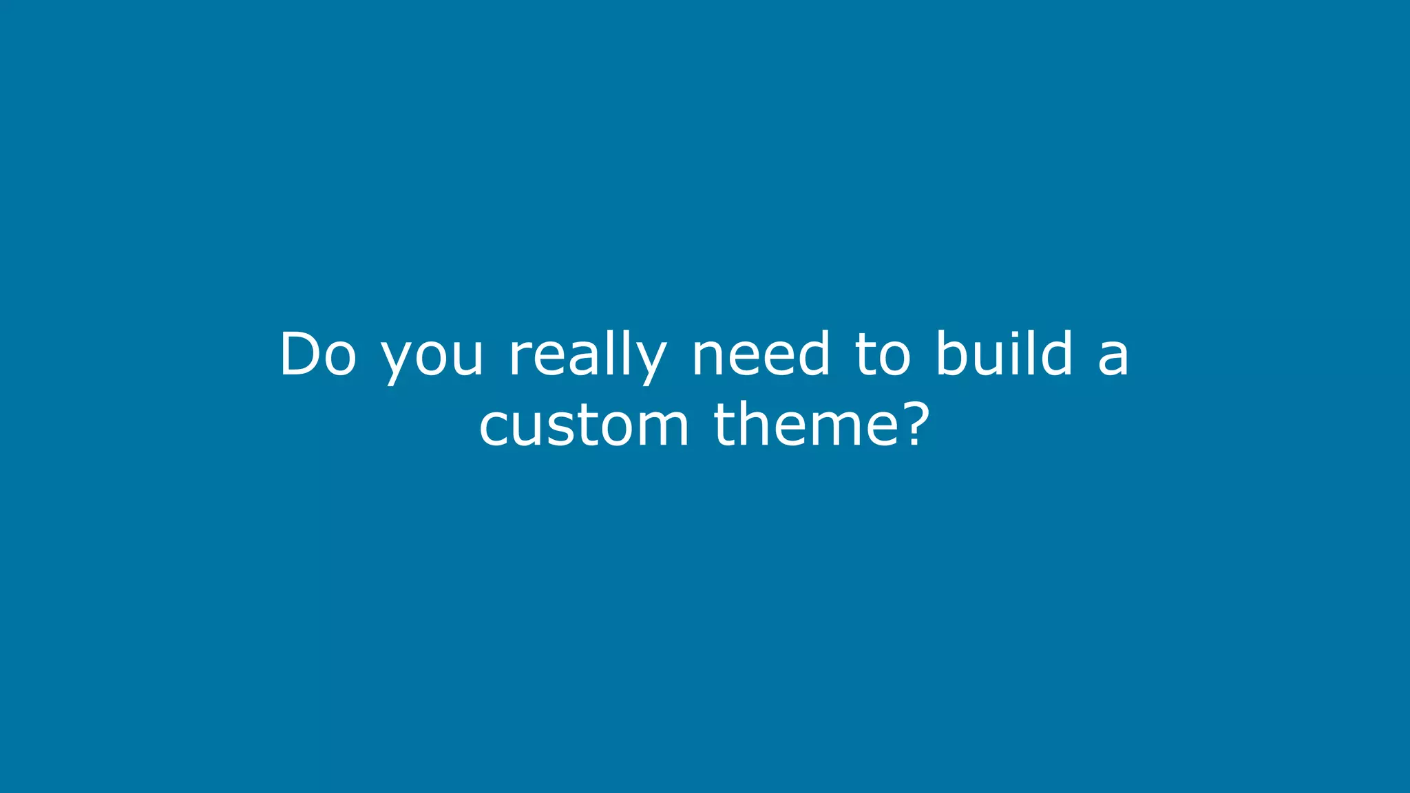 Do you really need to build a
custom theme?

 