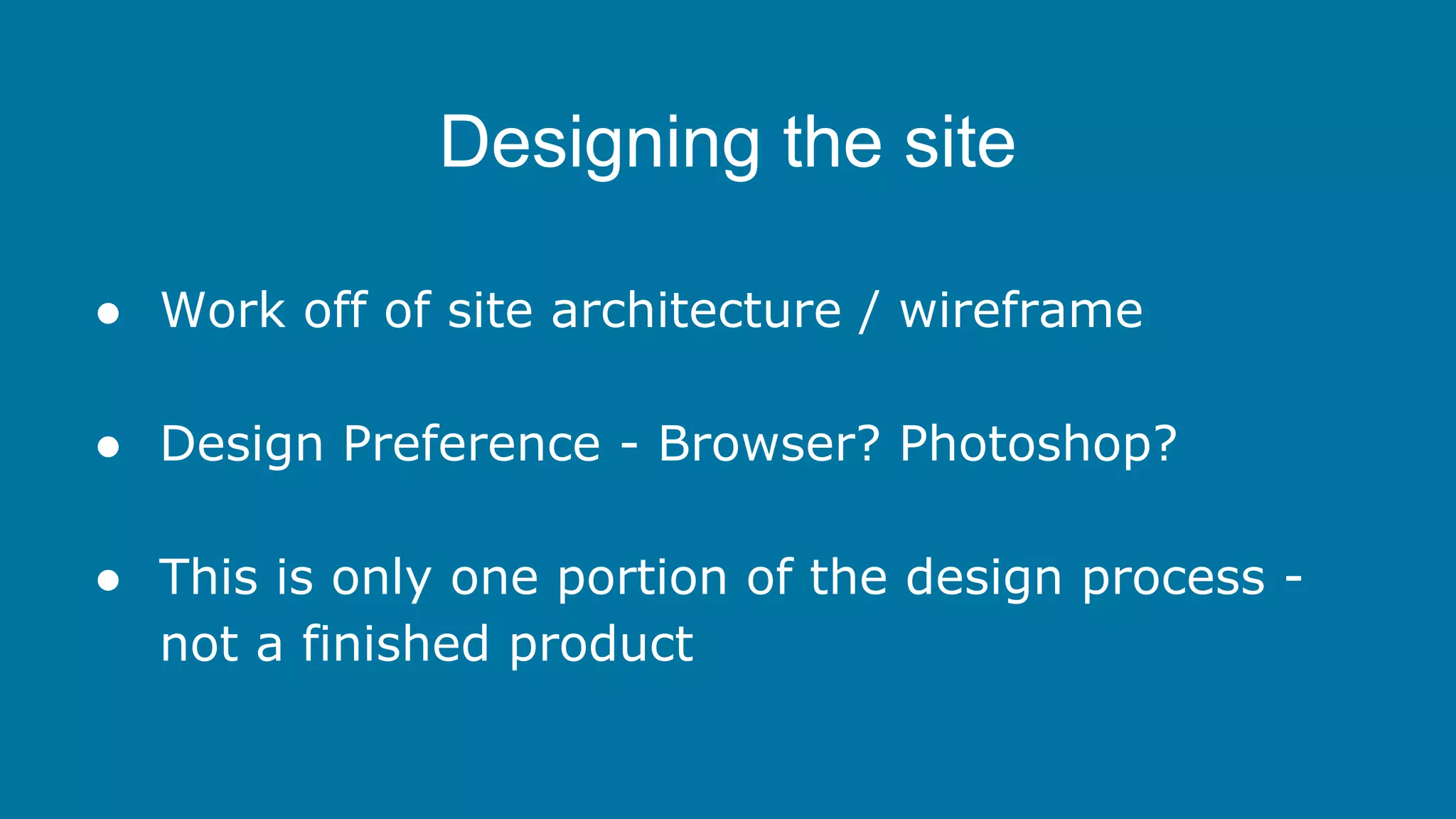Designing the site
● Work off of site architecture / wireframe
● Design Preference - Browser? Photoshop?
● This is only one portion of the design process not a finished product

 