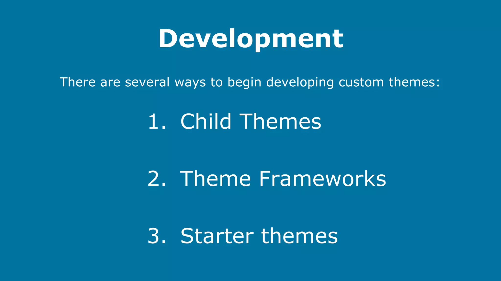 Development
There are several ways to begin developing custom themes:

1. Child Themes
2. Theme Frameworks
3. Starter themes

 