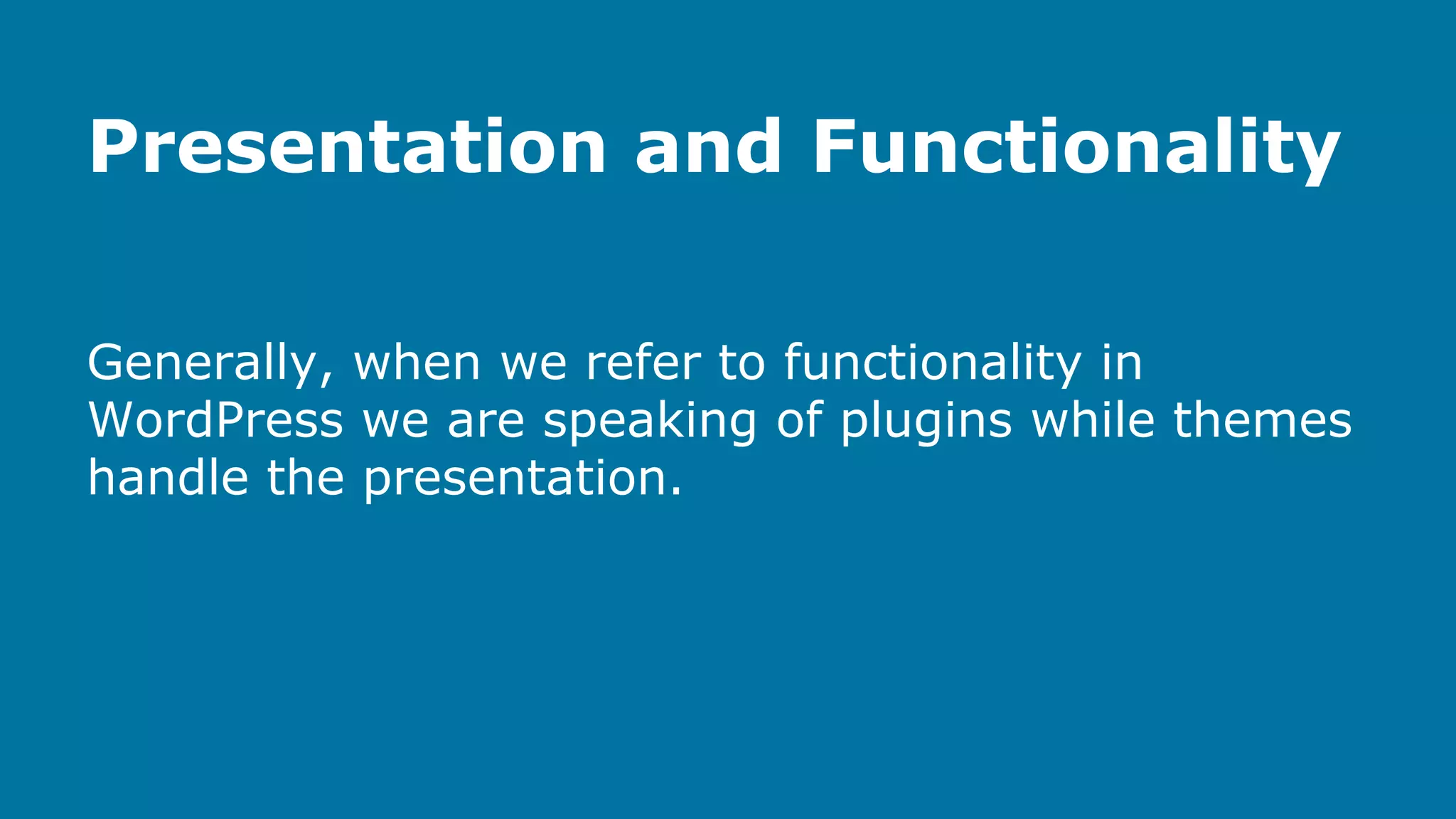Presentation and Functionality
Generally, when we refer to functionality in
WordPress we are speaking of plugins while themes
handle the presentation.

 