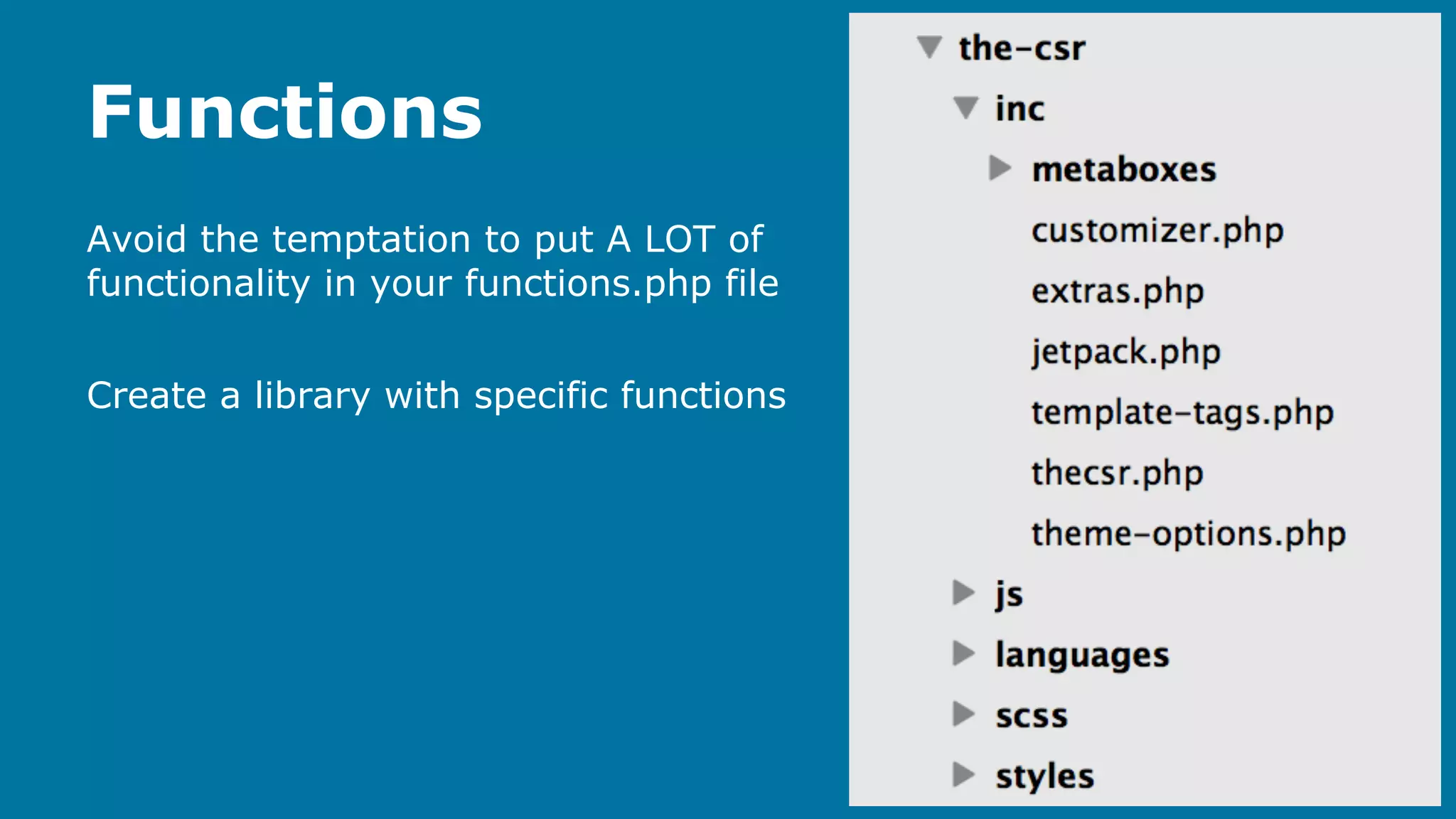 Functions
Avoid the temptation to put A LOT of
functionality in your functions.php file
Create a library with specific functions

 