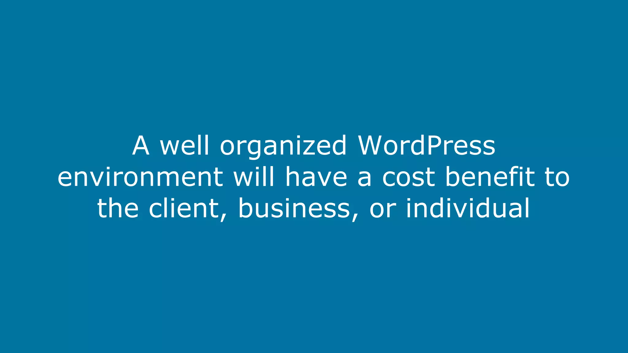 A well organized WordPress
environment will have a cost benefit to
the client, business, or individual

 