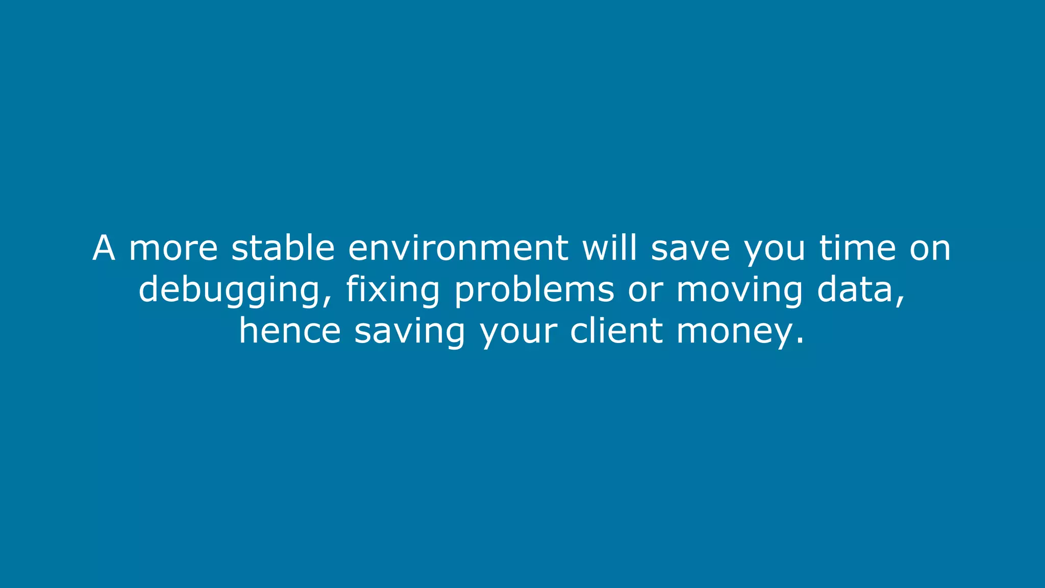 A more stable environment will save you time on
debugging, fixing problems or moving data,
hence saving your client money.

 