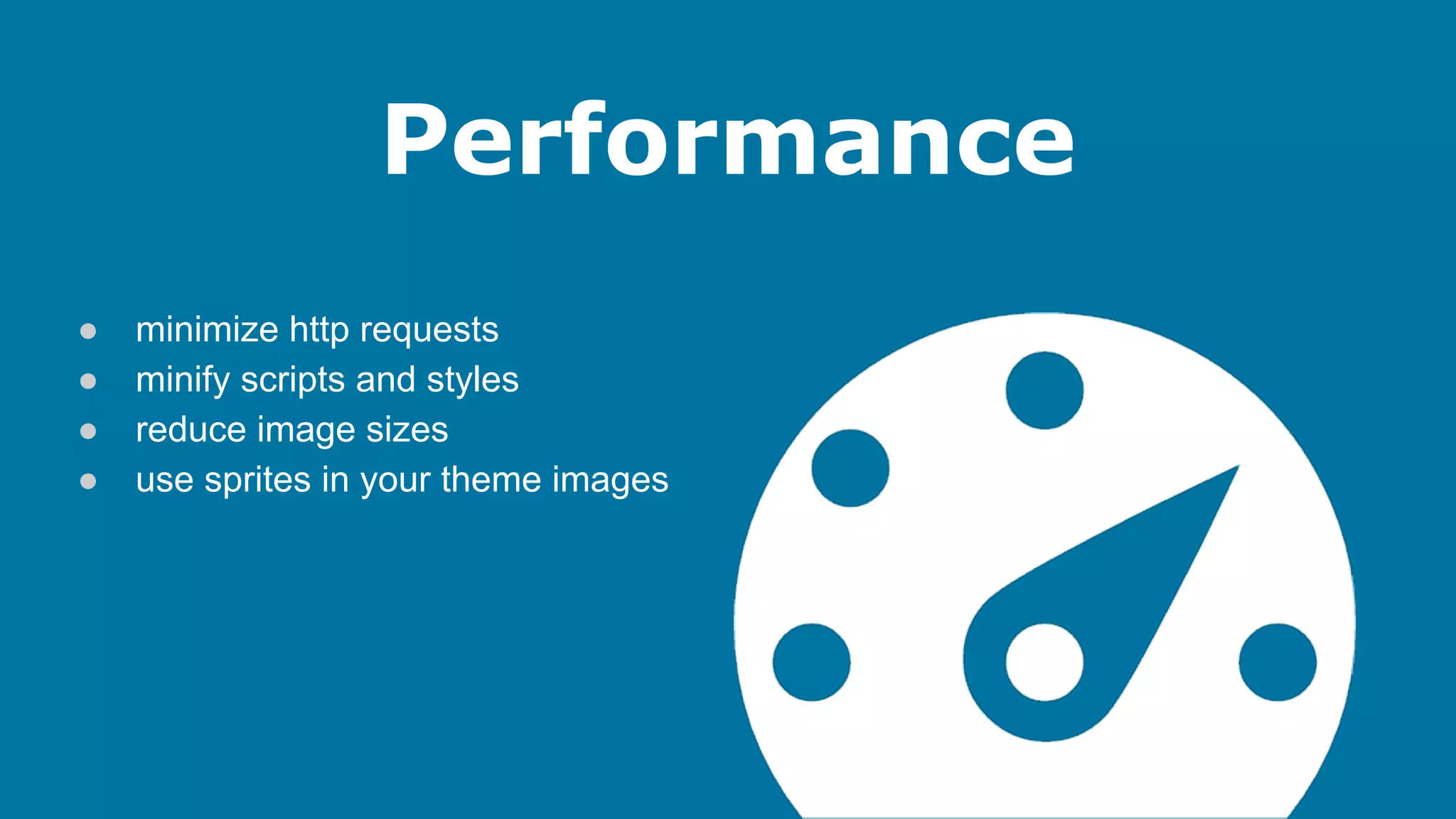 Performance
●
●
●
●

minimize http requests
minify scripts and styles
reduce image sizes
use sprites in your theme images

 
