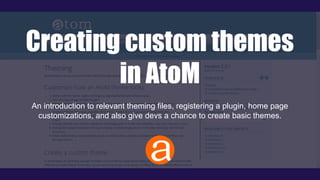 Creating custom themes
in AtoM
An introduction to relevant theming files, registering a plugin, home page
customizations, and also give devs a chance to create basic themes.
 