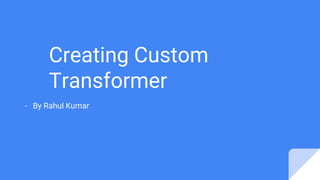 Creating Custom
Transformer
- By Rahul Kumar
 