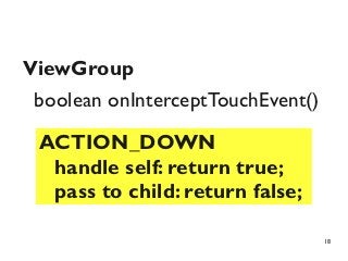 ViewGroup
 boolean onInterceptTouchEvent()

 ACTION_DOWN
  handle self: return true;
  pass to child: return false;

                                   18
 