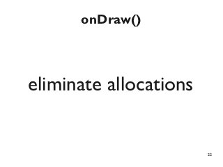 onDraw()



eliminate allocations


                        22
 