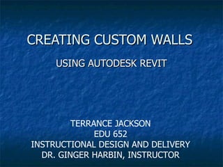 CREATING CUSTOM WALLS USING AUTODESK REVIT TERRANCE JACKSON EDU 652 INSTRUCTIONAL DESIGN AND DELIVERY DR. GINGER HARBIN, INSTRUCTOR 
