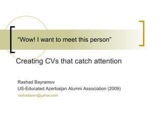 “ Wow! I want to meet this person” Creating CVs that catch attention Rashad Bayramov  US-Educated Azerbaijan Alumni Association (2009) [email_address]   