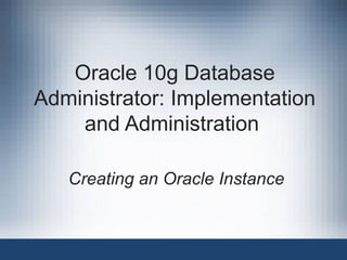 Oracle 10g Database
Administrator: Implementation
and Administration
Creating an Oracle Instance

 