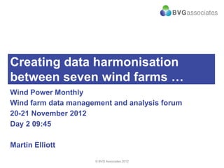 Creating data harmonisation
between seven wind farms …
Wind Power Monthly
Wind farm data management and analysis forum
20-21 November 2012
Day 2 09:45
Martin Elliott
© BVG Associates 2012
 