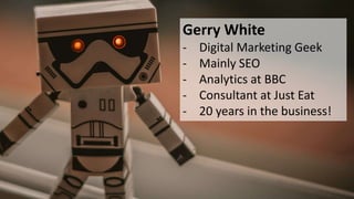 Gerry White
- Digital Marketing Geek
- Mainly SEO
- Analytics at BBC
- Consultant at Just Eat
- 20 years in the business!
 