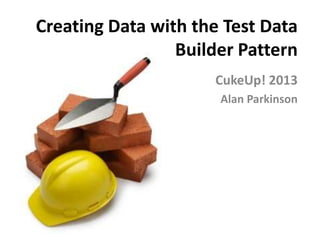 Creating Data with the Test Data
Builder Pattern
CukeUp! 2013
Alan Parkinson
 