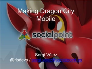 Making Dragon City
Mobile

Sergi Vélez
@risdevs / sergi.velez@socialpoint.es

 