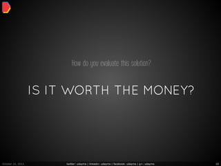 How do you evaluate this solution?


                   IS IT WORTH THE MONEY?




October 16, 2012        twitter: udayms | linkedin: udayms | facebook: udayms | g+: udayms   10
 
