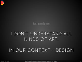 I am a regular guy


                   I DON’T UNDERSTAND ALL
                        KINDS OF ART.

               IN OUR CONTEXT - DESIGN

October 16, 2012        twitter: udayms | linkedin: udayms | facebook: udayms | g+: udayms   13
 