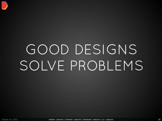 GOOD DESIGNS
                   SOLVE PROBLEMS


October 16, 2012      twitter: udayms | linkedin: udayms | facebook: udayms | g+: udayms   18
 